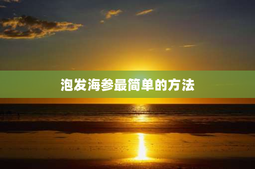 泡发海参最简单的方法 如何正确泡发海参？