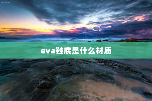 eva鞋底是什么材质 eva底是什么材料？