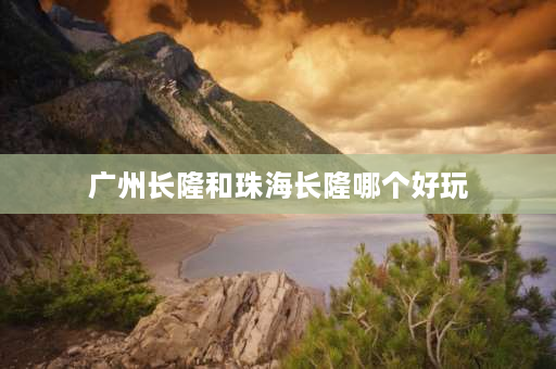 广州长隆和珠海长隆哪个好玩 广州长隆和珠海长隆哪个好玩？