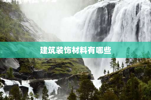 建筑装饰材料有哪些 七大建筑材料？