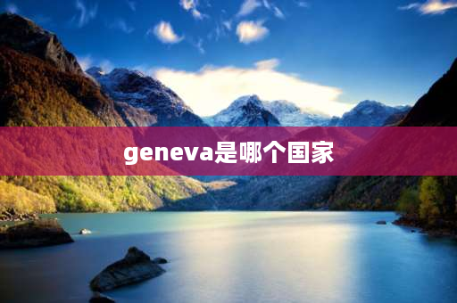 geneva是哪个国家 日内瓦是哪个国家的城市？