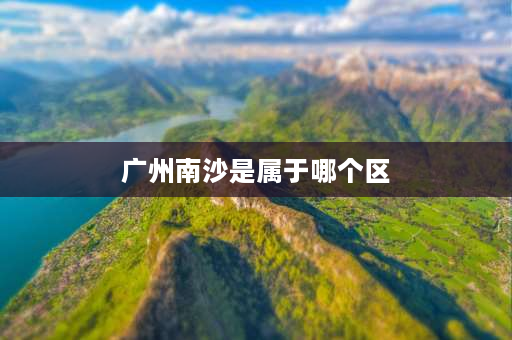 广州南沙是属于哪个区 中山南沙是哪里的？