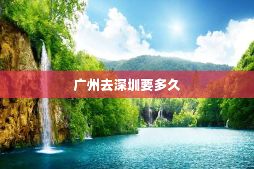 广州去深圳要多久 广州怎样可以去深圳机场？