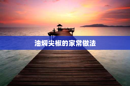 油焖尖椒的家常做法 油焖辣椒怎么做？