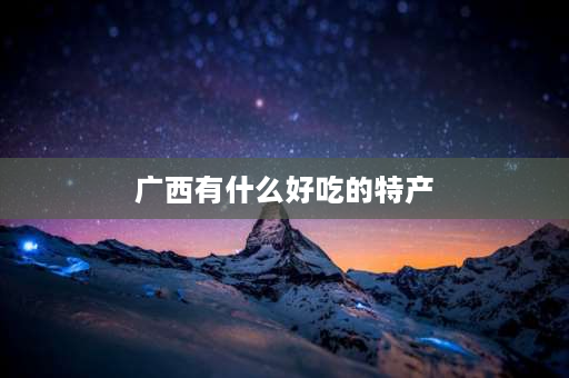 广西有什么好吃的特产 广西的什么资源丰富？