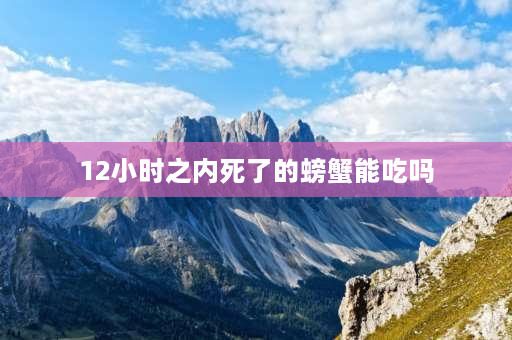 12小时之内死了的螃蟹能吃吗 刚死20分钟的螃蟹还能吃吗？