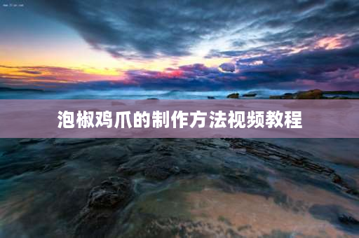 泡椒鸡爪的制作方法视频教程 吕小厨泡椒凤爪做法？