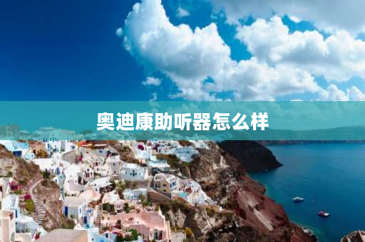 奥迪康助听器怎么样 峰力和奥迪康哪个售后好？