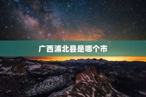 广西浦北县是哪个市 广西灵山属于哪个市？