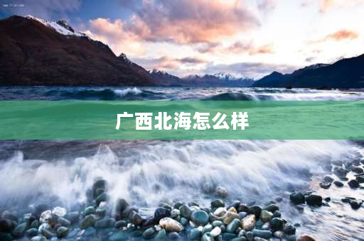 广西北海怎么样 合浦定居十大利弊？