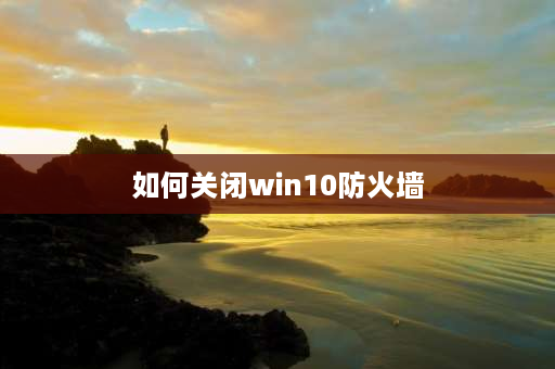 如何关闭win10防火墙 win10怎么关闭防火墙？