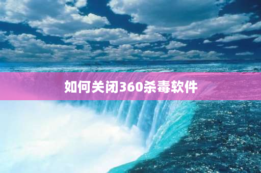 如何关闭360杀毒软件 360安全卫士怎么关闭？