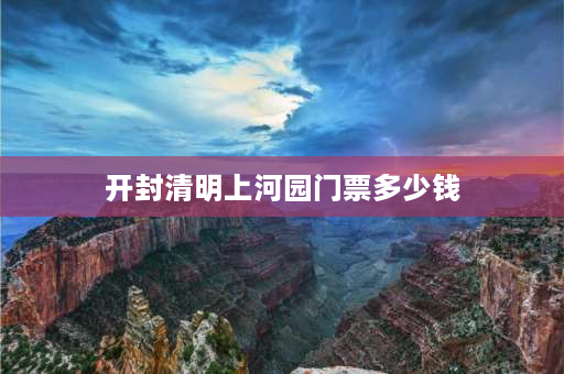 开封清明上河园门票多少钱 开封清明上河园门票及自助攻略？