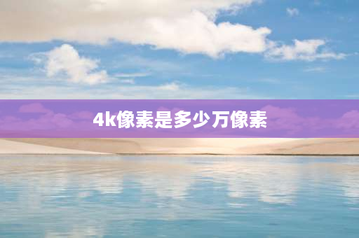 4k像素是多少万像素 1k2k4k怎么区分？