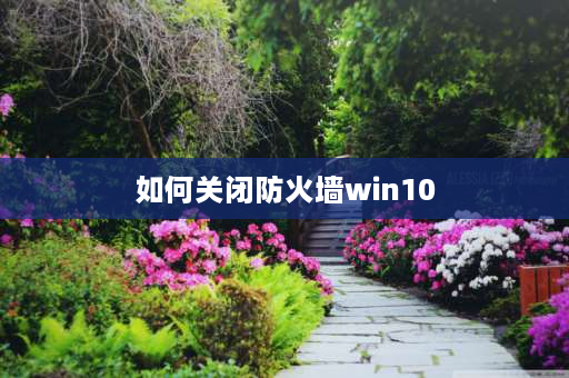 如何关闭防火墙win10 win10系统怎么关闭防火墙设置？