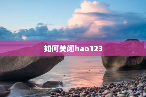 如何关闭hao123 hao123霸占主页怎么解除？