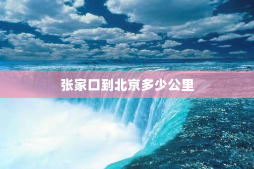 张家口到北京多少公里 张家口至北京多少公里？