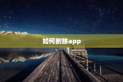 如何删除app 怎么彻底删除（卸载）华为手机应用？