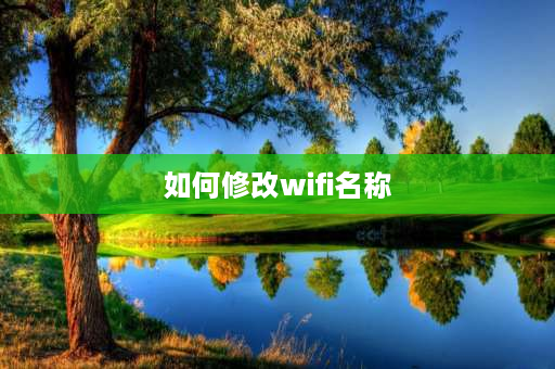 如何修改wifi名称 wifi找不到名称怎么办？