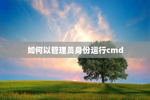 如何以管理员身份运行cmd 怎么用管理员身份运行cmd？