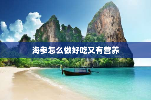 海参怎么做好吃又有营养 水发海参怎么做好吃？