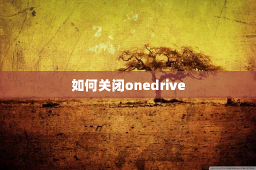 如何关闭onedrive OneDrive如何卸载或关闭？