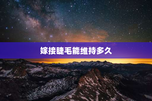 嫁接睫毛能维持多久 嫁接睫毛能保持多久？