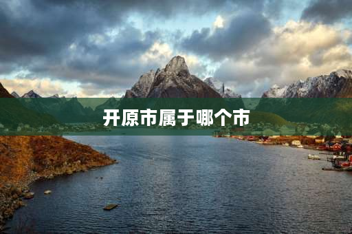 开原市属于哪个市 辽宁省铁岭市开原市是几线城市？