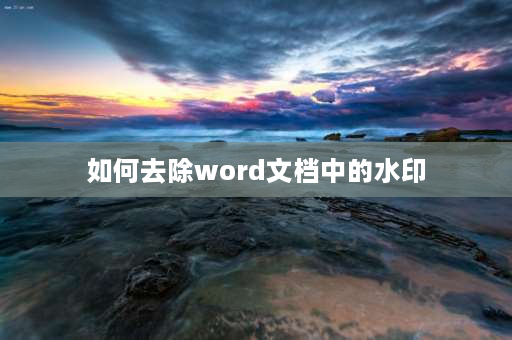 如何去除word文档中的水印 word文档里的水印怎么去除？