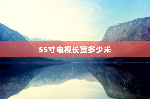 55寸电视长宽多少米 55寸屏幕长宽多少？