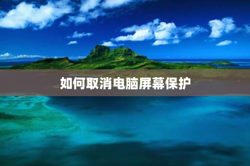 如何取消电脑屏幕保护 怎么关闭电脑自动屏幕保护？