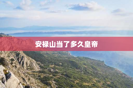 安禄山当了多久皇帝 安禄山、史思明之乱是唐朝最大一次叛乱，其历时多少年？