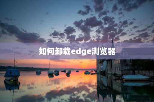 如何卸载edge浏览器 edge浏览器怎么删除用户名和密码？