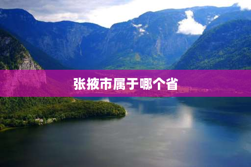 张掖市属于哪个省 青海张掖海拔多少米？