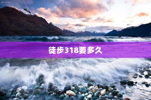 徒步318要多久 318线去**徒步要多少天？