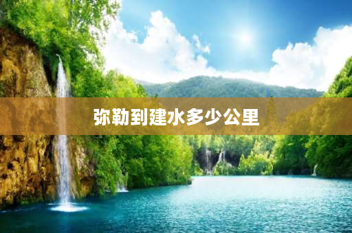 弥勒到建水多少公里 弥勒个旧建水开远哪里更宜居？