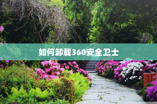 如何卸载360安全卫士 360安全浏览器如何彻底卸载？