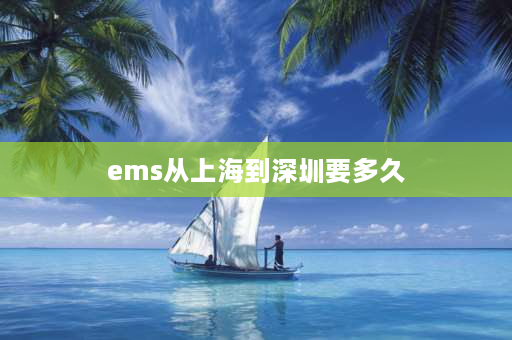 ems从上海到深圳要多久 申通深圳到上海要多久呀？