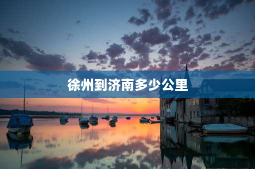 徐州到济南多少公里 徐州到济南多远多少公里：距离331公里？