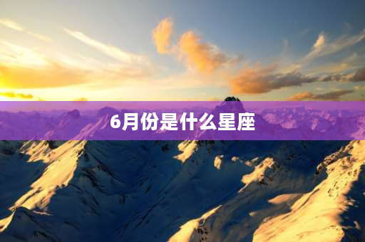 6月份是什么星座 鸡年6月份生的是什么星座？