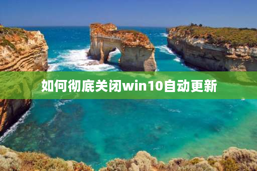 如何彻底关闭win10自动更新 windows10每隔一小时提示更新怎么关闭？