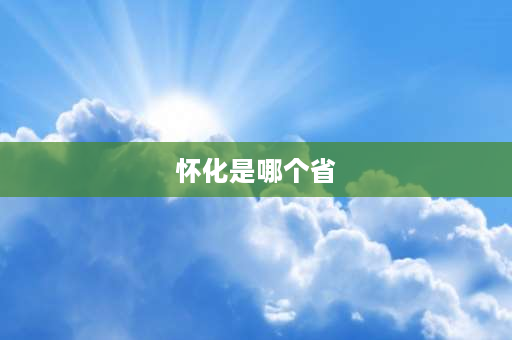 怀化是哪个省 安徽怀化属于哪个市？