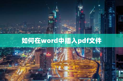 如何在word中插入pdf文件 如何在word里面插入pdf文件？