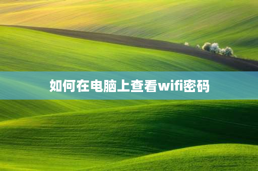 如何在电脑上查看wifi密码 wifi密码忘了电脑上怎么查看wifi密码？