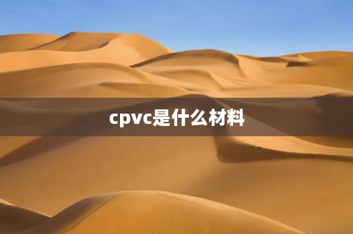 cpvc是什么材料 cpvc是什么材料？