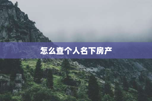 怎么查个人名下房产 怎样查询个人名下住房？