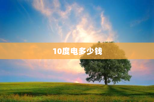 10度电多少钱 10度电是什么意思？