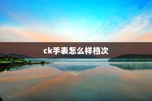 ck手表怎么样档次 ck是杂牌吗？