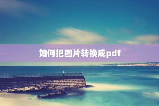 如何把图片转换成pdf 如何将图片转换成PDF格式？