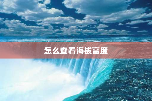 怎么查看海拔高度 海拔高度怎么测量？